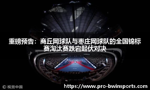 重磅预告：商丘网球队与枣庄网球队的全国锦标赛淘汰赛跌宕起伏对决